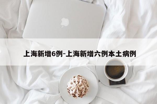 上海新增6例-上海新增六例本土病例